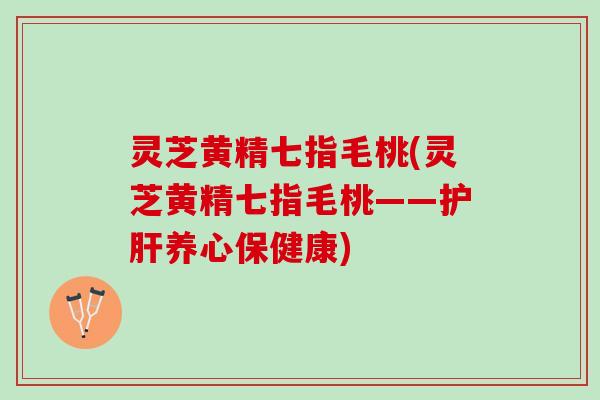 灵芝黄精七指毛桃(灵芝黄精七指毛桃——护肝养心保健康)
