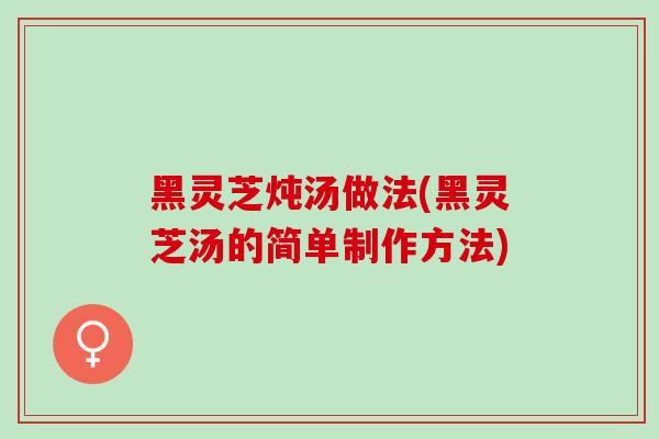 黑灵芝炖汤做法(黑灵芝汤的简单制作方法) 黑灵芝炖汤做法(黑灵芝汤的简单制作方法)