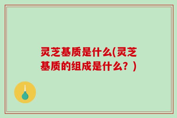 灵芝基质是什么(灵芝基质的组成是什么?) 灵芝基质是什么(灵芝基质的组成是什么?)