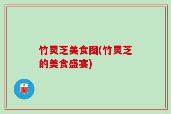 竹灵芝美食图(竹灵芝的美食盛宴)