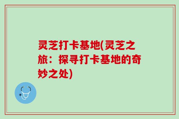 灵芝打卡基地(灵芝之旅：探寻打卡基地的奇妙之处)