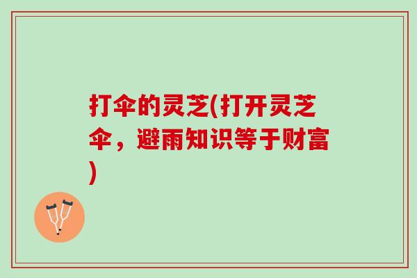 打伞的灵芝(打开灵芝伞,避雨知识等于财富) 打伞的灵芝(打开灵芝伞,避雨知识等于财富)