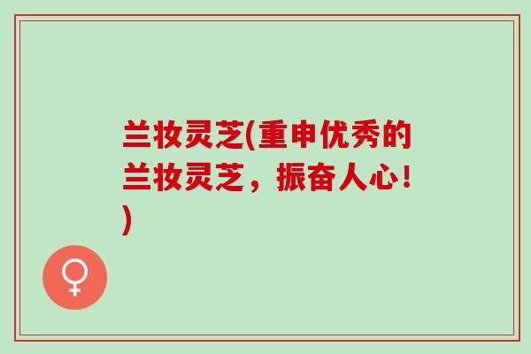 兰妆灵芝(重申优秀的兰妆灵芝，振奋人心！)
