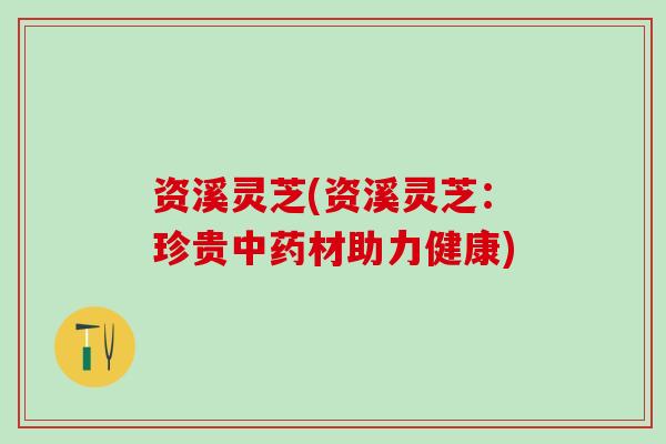 资溪灵芝(资溪灵芝：珍贵中药材助力健康)