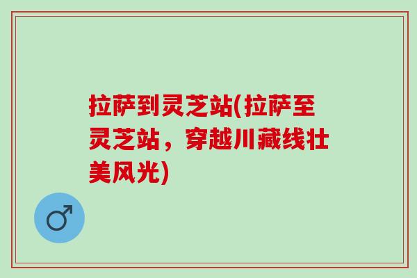 拉萨到灵芝站(拉萨至灵芝站，穿越川藏线壮美风光)