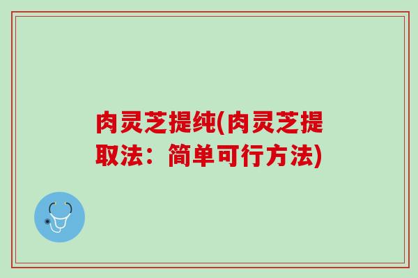 肉灵芝提纯(肉灵芝提取法：简单可行方法)