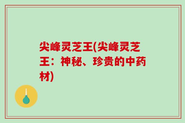 尖峰灵芝王(尖峰灵芝王:神秘、珍贵的材) 尖峰灵芝王(尖峰灵芝王:神秘、珍贵的材)