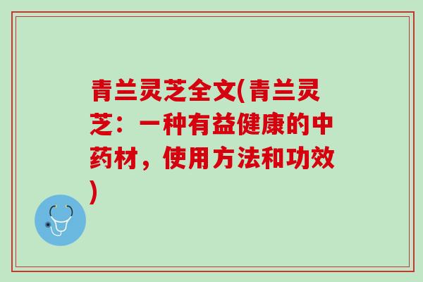青兰灵芝全文(青兰灵芝：一种有益健康的中药材，使用方法和功效)