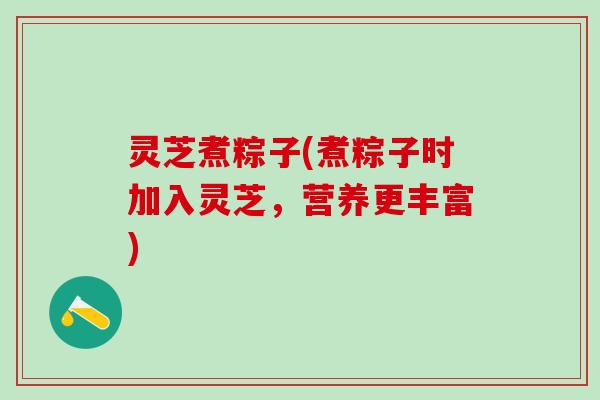 灵芝煮粽子(煮粽子时加入灵芝，营养更丰富)