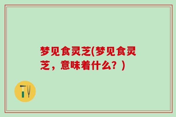 梦见食灵芝(梦见食灵芝,意味着什么?) 梦见食灵芝(梦见食灵芝,意味着什么?)