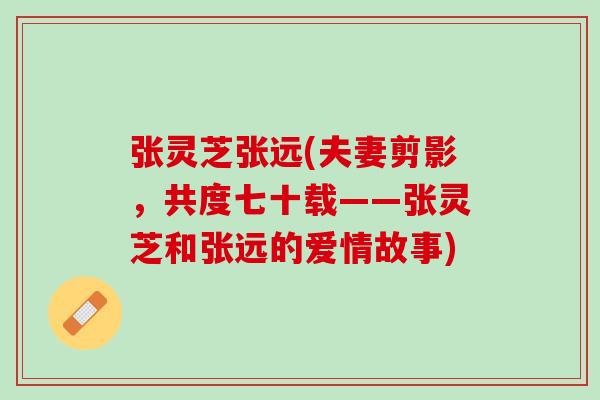 张灵芝张远(夫妻剪影，共度七十载——张灵芝和张远的爱情故事)