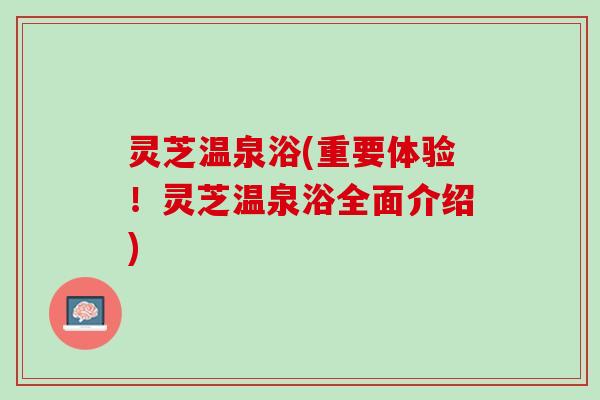 灵芝温泉浴(重要体验！灵芝温泉浴全面介绍)