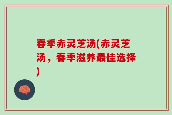 春季赤灵芝汤(赤灵芝汤，春季滋养最佳选择)