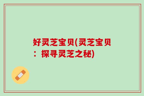 好灵芝宝贝(灵芝宝贝：探寻灵芝之秘)