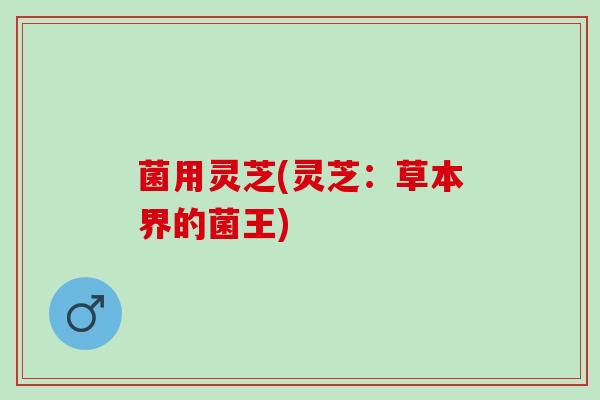菌用灵芝(灵芝：草本界的菌王)