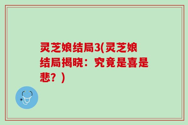 灵芝娘结局3(灵芝娘结局揭晓:究竟是喜是悲?) 灵芝娘结局3(灵芝娘结局揭晓:究竟是喜是悲?)