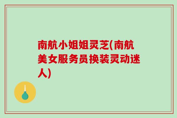 南航小姐姐灵芝(南航美女服务员换装灵动迷人)