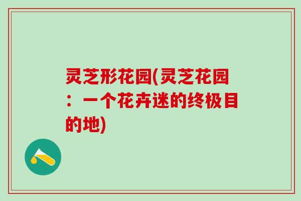 灵芝形花园(灵芝花园：一个花卉迷的终极目的地)