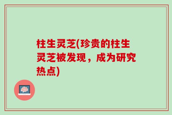 柱生灵芝(珍贵的柱生灵芝被发现，成为研究热点)