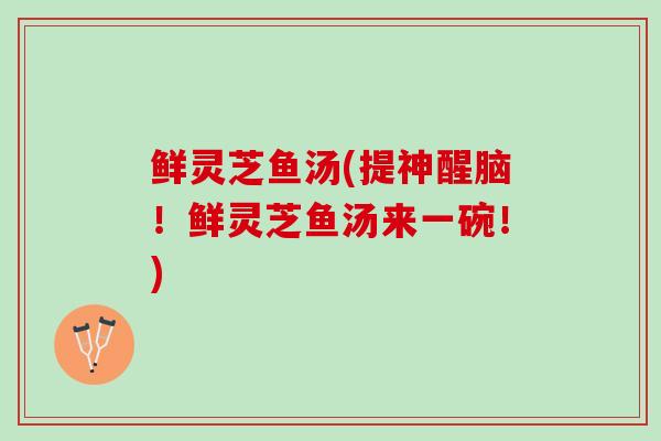 鲜灵芝鱼汤(提神醒脑！鲜灵芝鱼汤来一碗！)