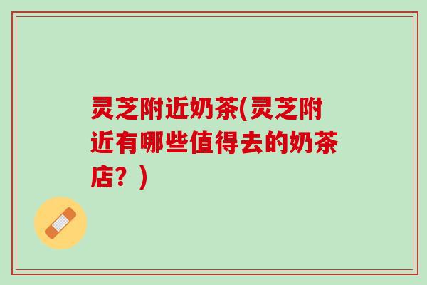 灵芝附近奶茶(灵芝附近有哪些值得去的奶茶店？)