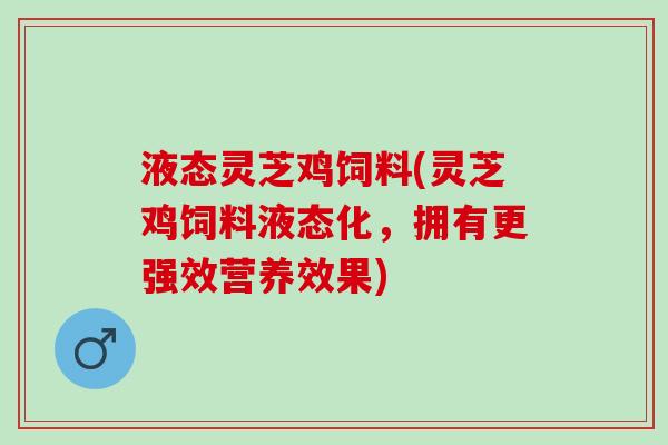 液态灵芝鸡饲料(灵芝鸡饲料液态化，拥有更强效营养效果)
