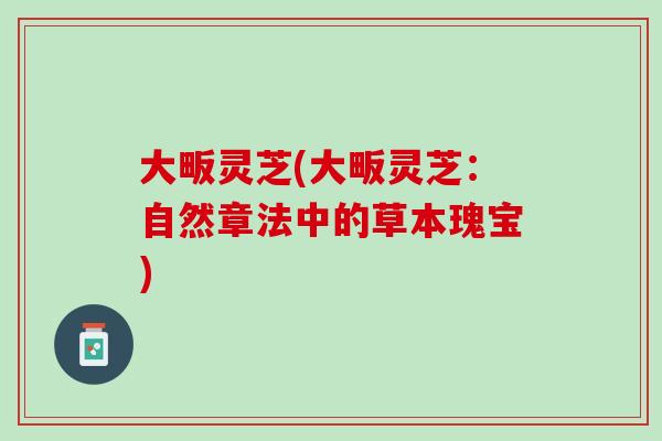 大畈灵芝(大畈灵芝：自然章法中的草本瑰宝)