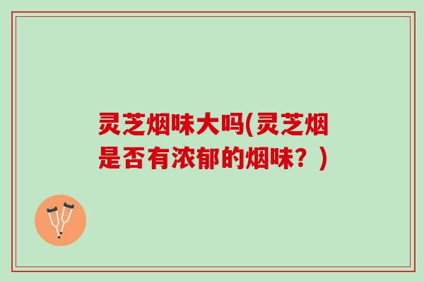 灵芝烟味大吗(灵芝烟是否有浓郁的烟味？)