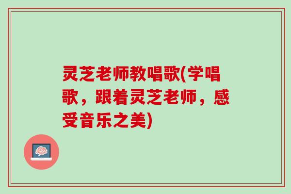 灵芝老师教唱歌(学唱歌，跟着灵芝老师，感受音乐之美)