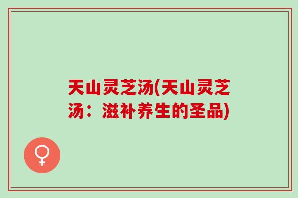 天山灵芝汤(天山灵芝汤:滋补养生的圣品) 天山灵芝汤(天山灵芝汤:滋补养生的圣品)