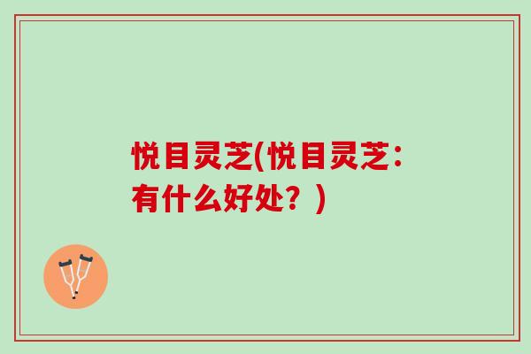 悦目灵芝(悦目灵芝:有什么好处?) 悦目灵芝(悦目灵芝:有什么好处?)