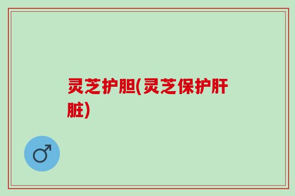 灵芝护胆(灵芝保护) 灵芝护胆(灵芝保护)