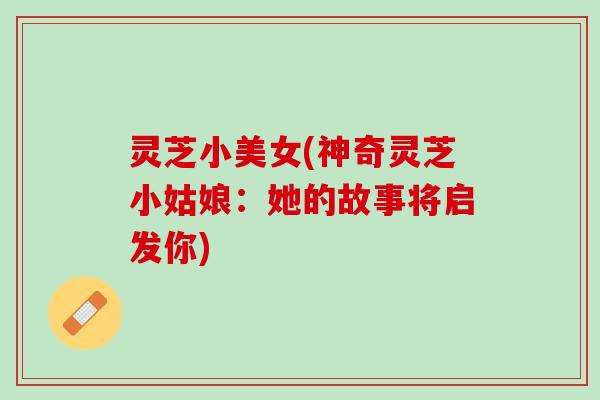 灵芝小美女(神奇灵芝小姑娘:她的故事将启发你) 灵芝小美女(神奇灵芝小姑娘:她的故事将启发你)