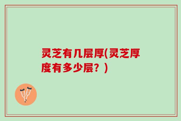 灵芝有几层厚(灵芝厚度有多少层?) 灵芝有几层厚(灵芝厚度有多少层?)