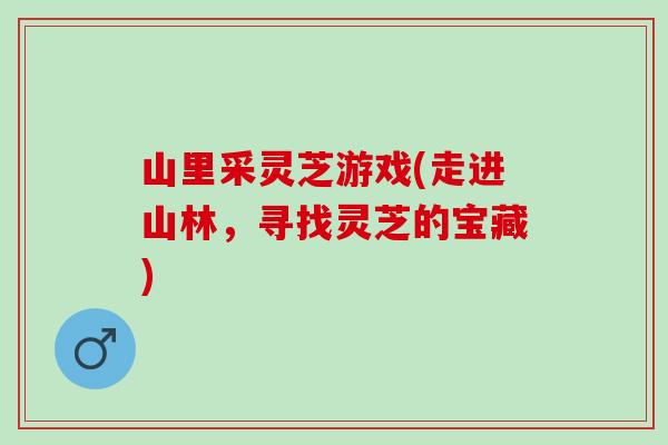 山里采灵芝游戏(走进山林，寻找灵芝的宝藏)