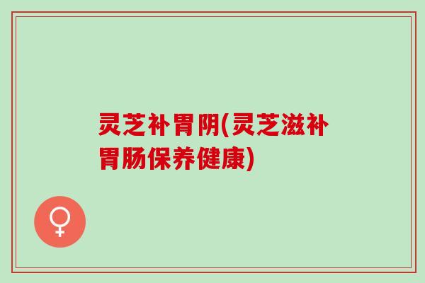 灵芝补胃阴(灵芝滋补胃肠保养健康)