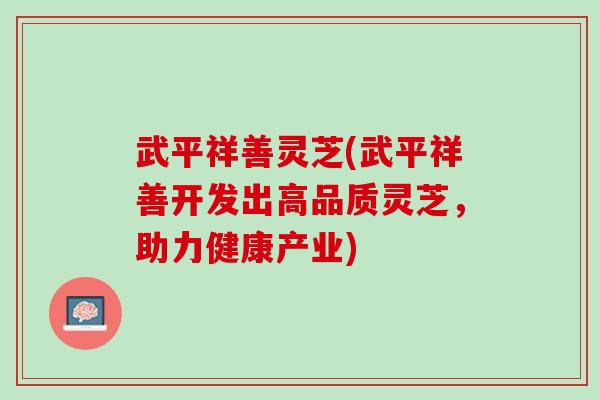 武平祥善灵芝(武平祥善开发出高品质灵芝,助力健康产业) 武平祥善灵芝(武平祥善开发出高品质灵芝,助力健康产业)