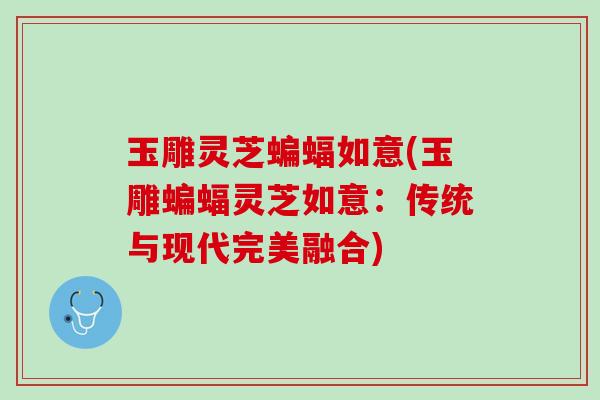 玉雕灵芝蝙蝠如意(玉雕蝙蝠灵芝如意:传统与现代完美融合) 玉雕灵芝蝙蝠如意(玉雕蝙蝠灵芝如意:传统与现代完美融合)