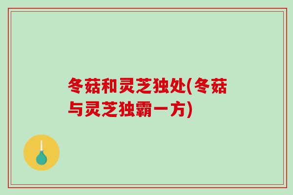 冬菇和灵芝独处(冬菇与灵芝独霸一方)