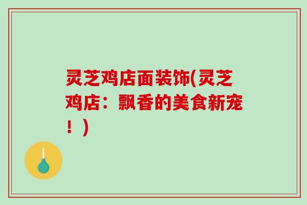 灵芝鸡店面装饰(灵芝鸡店：飘香的美食新宠！)