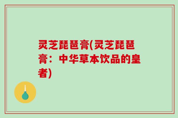 灵芝琵琶膏(灵芝琵琶膏：中华草本饮品的皇者)