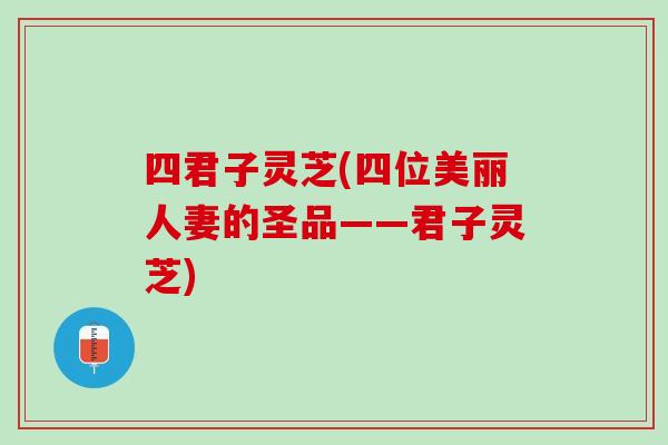 四君子灵芝(四位美丽人妻的圣品——君子灵芝)