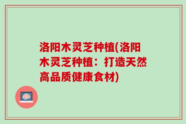 洛阳木灵芝种植(洛阳木灵芝种植：打造天然高品质健康食材)