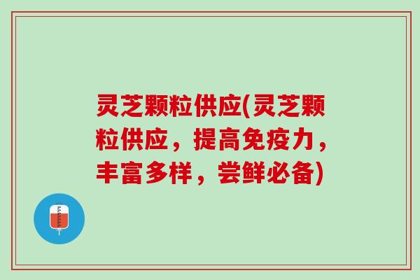 灵芝颗粒供应(灵芝颗粒供应，提高免疫力，丰富多样，尝鲜必备)