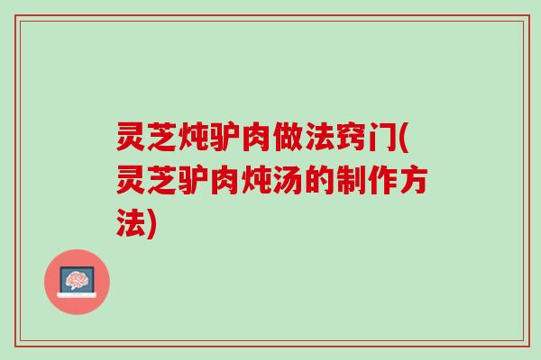 灵芝炖驴肉做法窍门(灵芝驴肉炖汤的制作方法) 灵芝炖驴肉做法窍门(灵芝驴肉炖汤的制作方法)