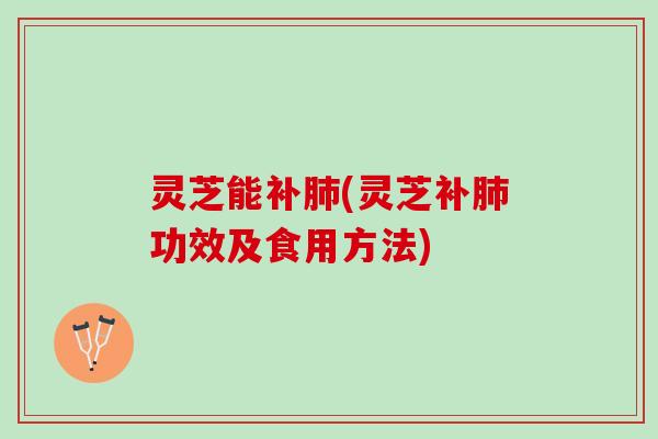 灵芝能补(灵芝补功效及食用方法)