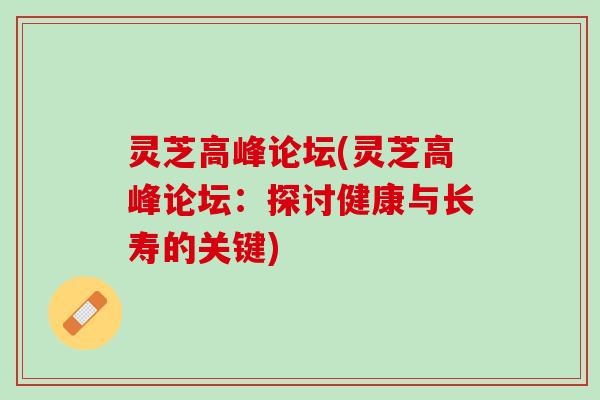 灵芝高峰论坛(灵芝高峰论坛:探讨健康与长寿的关键) 灵芝高峰论坛(灵芝高峰论坛:探讨健康与长寿的关键)