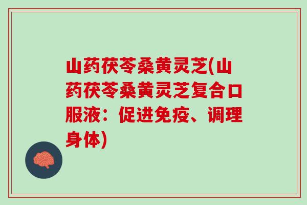 山药茯苓桑黄灵芝(山药茯苓桑黄灵芝复合口服液：促进免疫、调理身体)