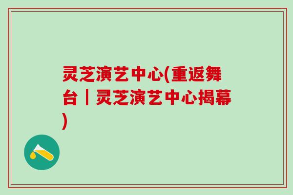 灵芝演艺中心(重返舞台｜灵芝演艺中心揭幕)