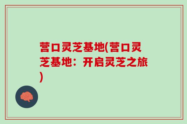 营口灵芝基地(营口灵芝基地：开启灵芝之旅)